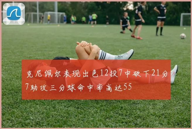 克尼佩尔表现出色12投7中砍下21分7助攻三分球命中率高达55