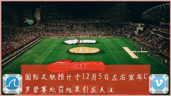 国际足联预计于12月5日左右宣布C罗禁赛处罚结果引发关注