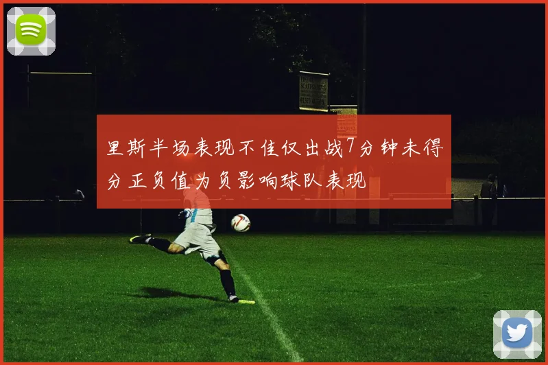 里斯半场表现不佳仅出战7分钟未得分正负值为负影响球队表现