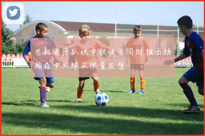 开拓者团队祝中秋快乐同时推出杨瀚森中文球衣限量发售