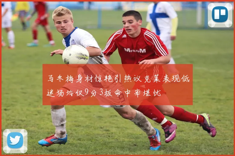 马冬梅身材惊艳引热议克莱表现低迷场均仅9分3板命中率堪忧