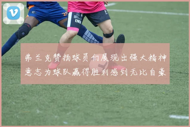 弗兰克赞扬球员们展现出强大精神意志为球队赢得胜利感到无比自豪