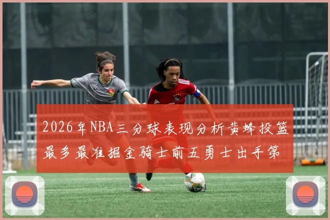 2026年NBA三分球表现分析黄蜂投篮最多最准掘金骑士前五勇士出手第二
